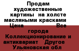 Продам художественные картины  на холсте масляными красками. › Цена ­ 8000-25000 - Все города Коллекционирование и антиквариат » Другое   . Ульяновская обл.,Ульяновск г.